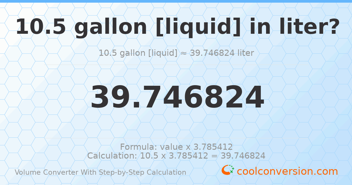 10.5 gallons [liquid] = 39.7468 liters
